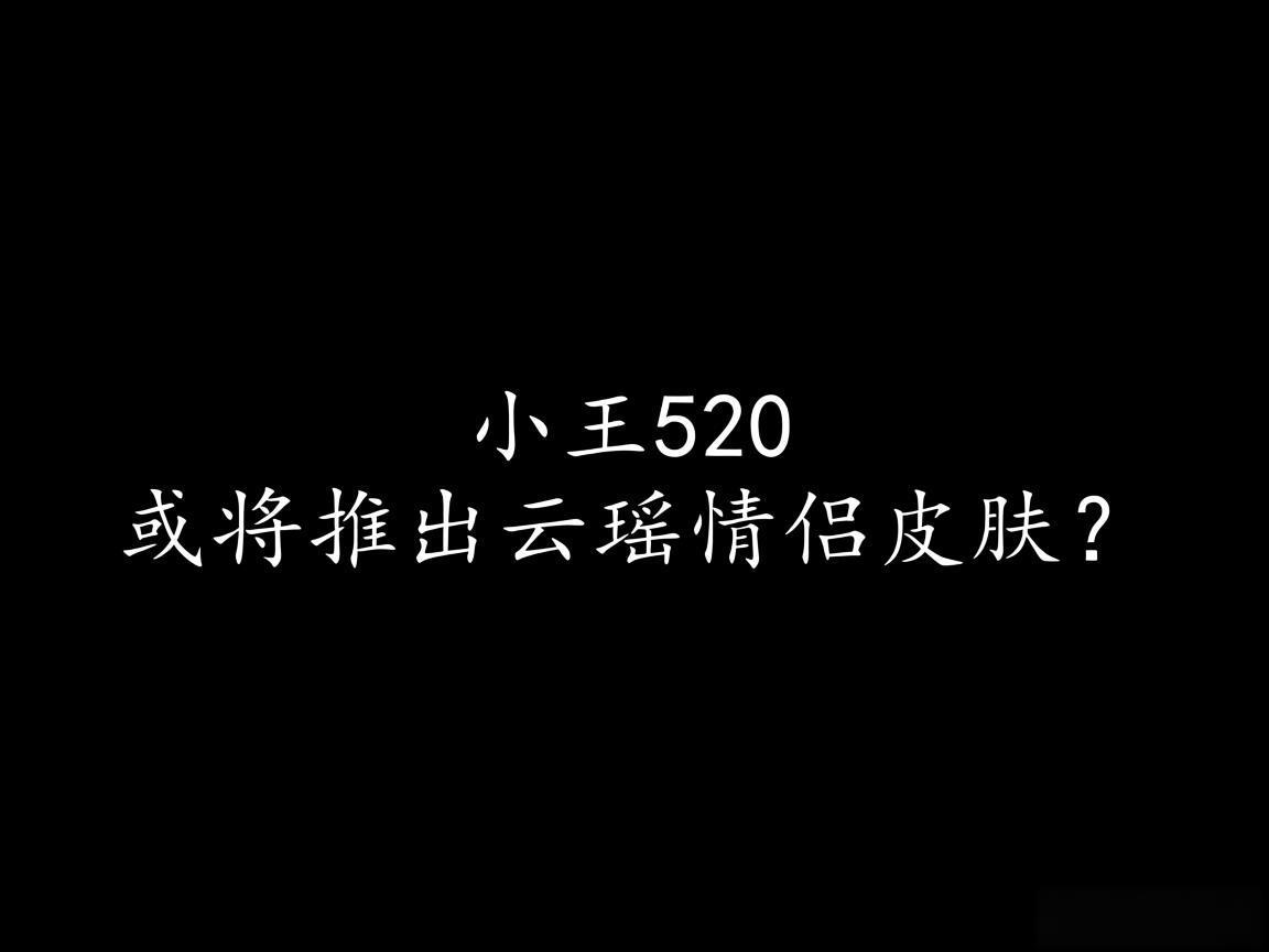 "小王520或将推出云瑶情侣皮肤？"
